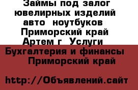 Займы под залог ювелирных изделий, авто, ноутбуков - Приморский край, Артем г. Услуги » Бухгалтерия и финансы   . Приморский край